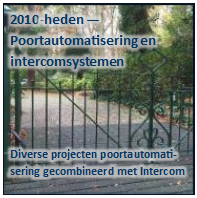 Tekstvak: 2010-heden  
Poortautomatisering en 
intercomsystemen


Diverse projecten poortautomatisering gecombineerd met Intercom